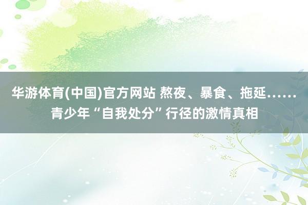华游体育(中国)官方网站 熬夜、暴食、拖延……青少年“自我处分”行径的激情真相