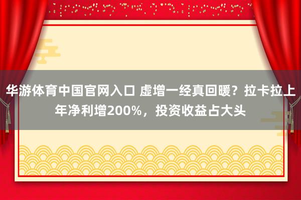 华游体育中国官网入口 虚增一经真回暖？拉卡拉上年净利增200%，投资收益占大头