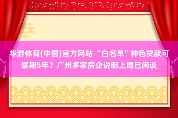 华游体育(中国)官方网站 “白名单”神色贷款可缓期5年？广州多家房企说明上周已闲谈