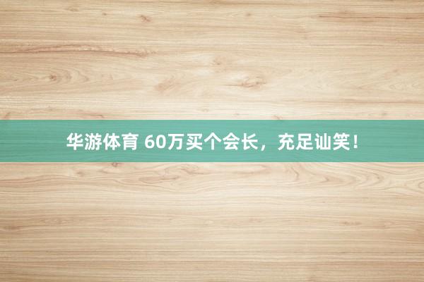 华游体育 60万买个会长，充足讪笑！