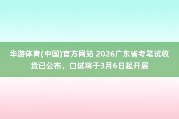 华游体育(中国)官方网站 2026广东省考笔试收货已公布，口试将于3月6日起开展