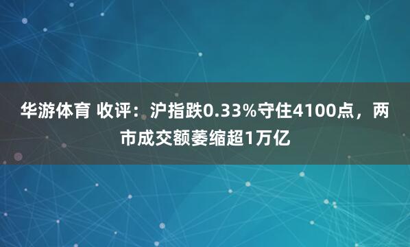 华游体育 收评：沪指跌0.33%守住4100点，两市成交额萎缩超1万亿