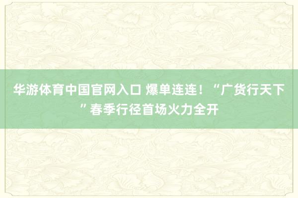 华游体育中国官网入口 爆单连连！“广货行天下”春季行径首场火力全开