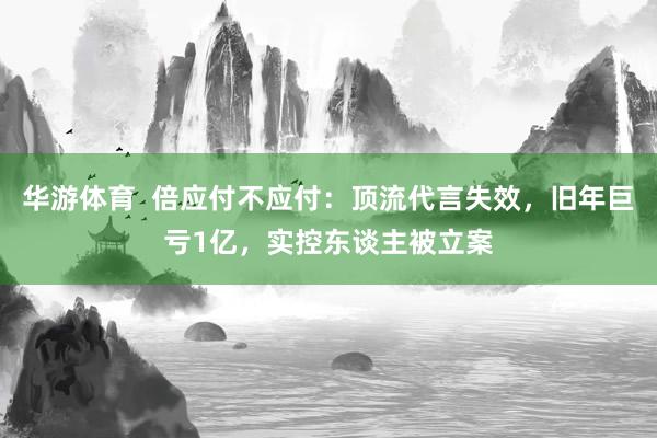 华游体育  倍应付不应付：顶流代言失效，旧年巨亏1亿，实控东谈主被立案