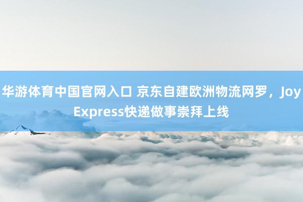 华游体育中国官网入口 京东自建欧洲物流网罗，JoyExpress快递做事崇拜上线