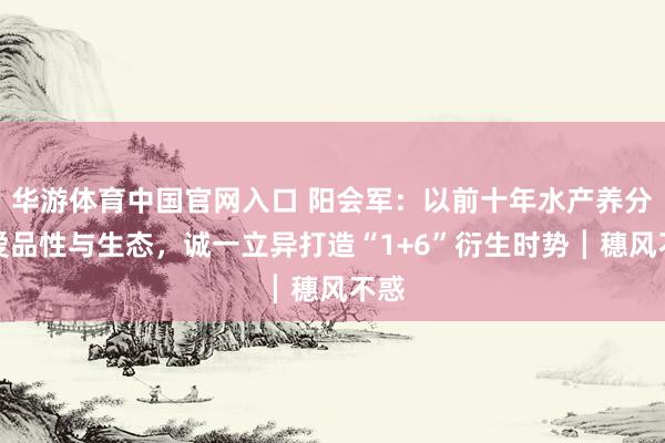 华游体育中国官网入口 阳会军：以前十年水产养分关爱品性与生态，诚一立异打造“1+6”衍生时势┃穗风不惑