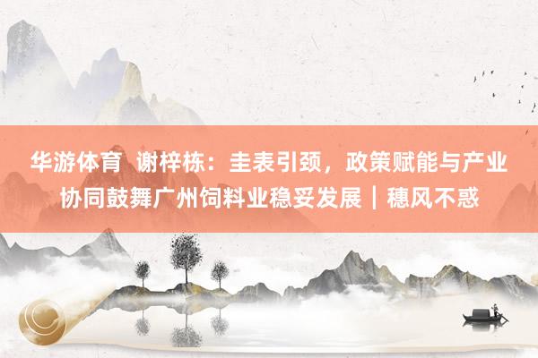 华游体育  谢梓栋：圭表引颈，政策赋能与产业协同鼓舞广州饲料业稳妥发展┃穗风不惑