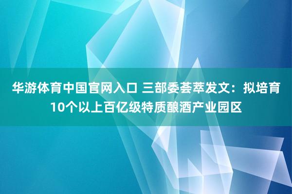 华游体育中国官网入口 三部委荟萃发文：拟培育10个以上百亿级特质酿酒产业园区