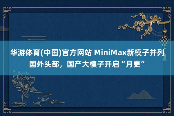 华游体育(中国)官方网站 MiniMax新模子并列国外头部，国产大模子开启“月更”