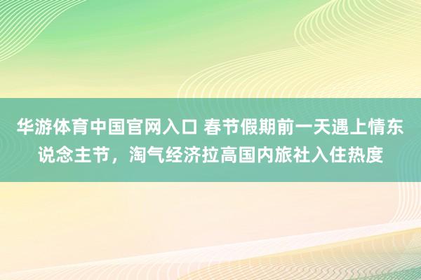 华游体育中国官网入口 春节假期前一天遇上情东说念主节，淘气经济拉高国内旅社入住热度