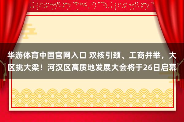 华游体育中国官网入口 双核引颈、工商并举，大区挑大梁！河汉区高质地发展大会将于26日启幕