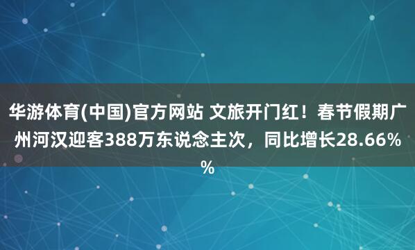 华游体育(中国)官方网站 文旅开门红！春节假期广州河汉迎客388万东说念主次，同比增长28.66%