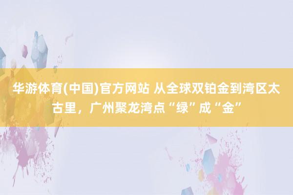 华游体育(中国)官方网站 从全球双铂金到湾区太古里，广州聚龙湾点“绿”成“金”