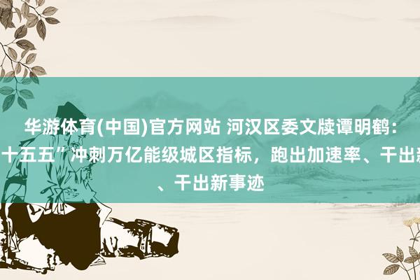 华游体育(中国)官方网站 河汉区委文牍谭明鹤：锚定“十五五”冲刺万亿能级城区指标，跑出加速率、干出新事迹