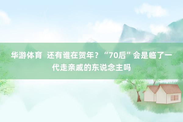 华游体育  还有谁在贺年？“70后”会是临了一代走亲戚的东说念主吗