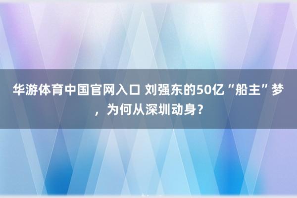华游体育中国官网入口 刘强东的50亿“船主”梦，为何从深圳动身？