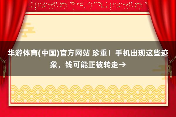 华游体育(中国)官方网站 珍重！手机出现这些迹象，钱可能正被转走→