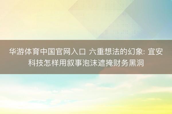 华游体育中国官网入口 六重想法的幻象: 宜安科技怎样用叙事泡沫遮掩财务黑洞