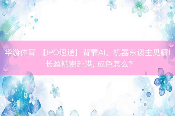 华游体育 【IPO速递】背靠AI、机器东谈主见解! 长盈精密赴港, 成色怎么?