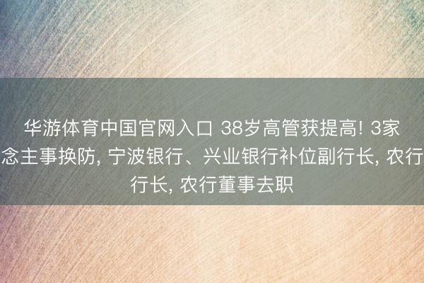 华游体育中国官网入口 38岁高管获提高! 3家银行东说念主事换防, 宁波银行、兴业银行补位副行长, 农行董事去职