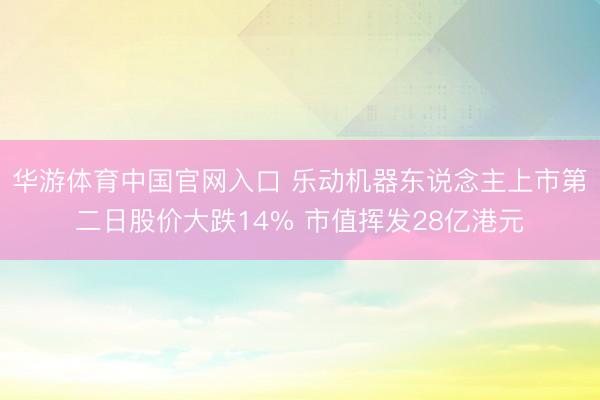 华游体育中国官网入口 乐动机器东说念主上市第二日股价大跌14% 市值挥发28亿港元
