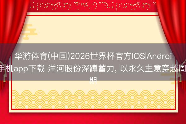 华游体育(中国)2026世界杯官方IOS|Android手机app下载 洋河股份深蹲蓄力， 以永久主意穿越周期