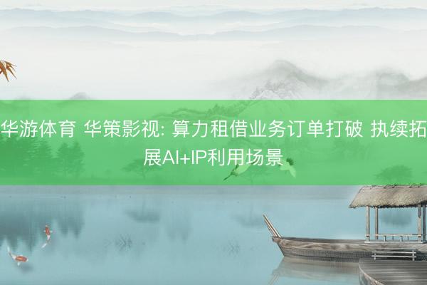 华游体育 华策影视: 算力租借业务订单打破 执续拓展AI+IP利用场景