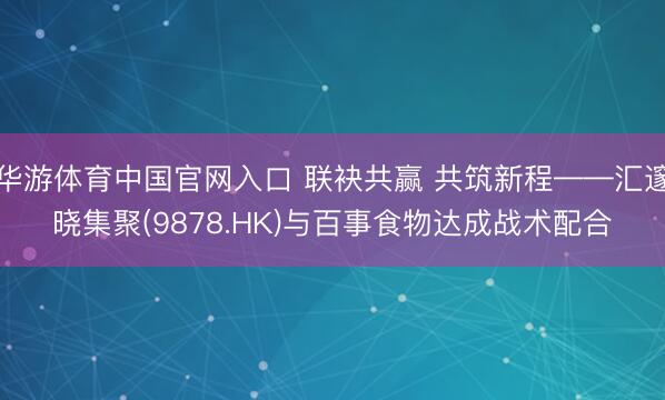 华游体育中国官网入口 联袂共赢 共筑新程——汇邃晓集聚(9878.HK)与百事食物达成战术配合