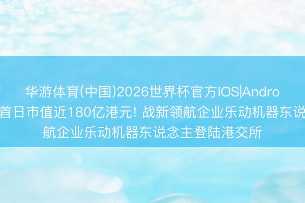华游体育(中国)2026世界杯官方IOS|Android手机app下载 首日市值近180亿港元! 战新领航企业乐动机器东说念主登陆港交所