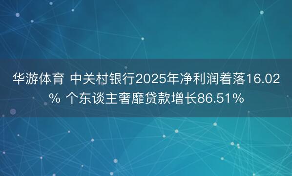 华游体育 中关村银行2025年净利润着落16.02% 个东谈主奢靡贷款增长86.51%