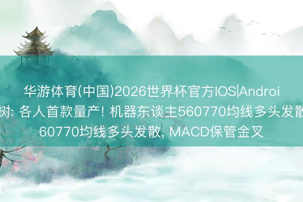 华游体育(中国)2026世界杯官方IOS|Android手机app下载 宇树: 各人首款量产! 机器东谈主560770均线多头发散, MACD保管金叉