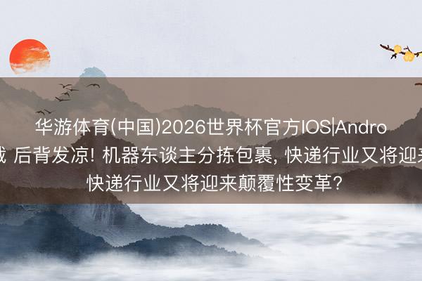 华游体育(中国)2026世界杯官方IOS|Android手机app下载 后背发凉! 机器东谈主分拣包裹, 快递行业又将迎来颠覆性变革?