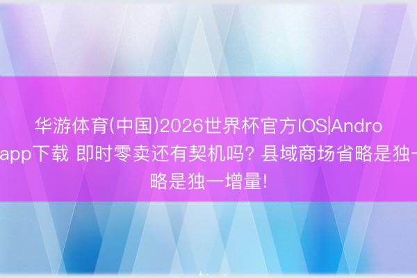 华游体育(中国)2026世界杯官方IOS|Android手机app下载 即时零卖还有契机吗? 县域商场省略是独一增量!
