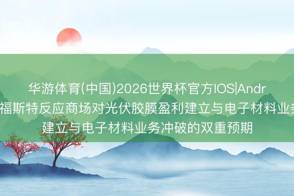 华游体育(中国)2026世界杯官方IOS|Android手机app下载 福斯特反应商场对光伏胶膜盈利建立与电子材料业务冲破的双重预期
