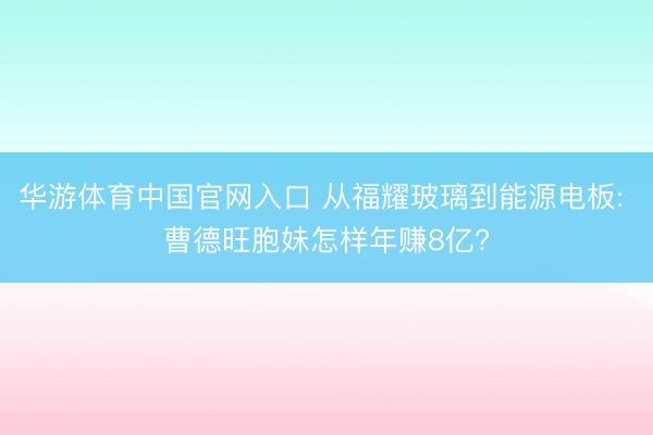 华游体育中国官网入口 从福耀玻璃到能源电板: 曹德旺胞妹怎样年赚8亿?