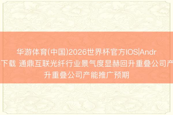 华游体育(中国)2026世界杯官方IOS|Android手机app下载 通鼎互联光纤行业景气度显赫回升重叠公司产能推广预期