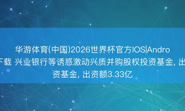 华游体育(中国)2026世界杯官方IOS|Android手机app下载 兴业银行等诱惑激动兴质并购股权投资基金, 出资额3.33亿