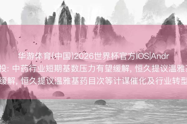 华游体育(中国)2026世界杯官方IOS|Android手机app下载 中信建投: 中药行业短期基数压力有望缓解, 恒久提议温雅基药目次等计谋催化及行业转型升级发达