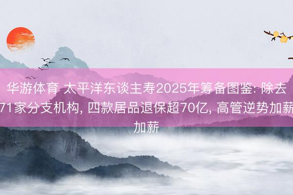 华游体育 太平洋东谈主寿2025年筹备图鉴: 除去71家分支机构, 四款居品退保超70亿, 高管逆势加薪