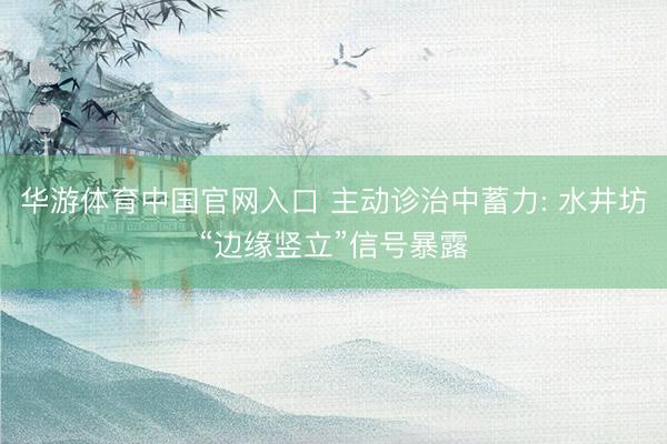 华游体育中国官网入口 主动诊治中蓄力: 水井坊“边缘竖立”信号暴露