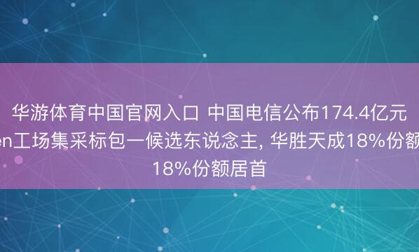 华游体育中国官网入口 中国电信公布174.4亿元Token工场集采标包一候选东说念主, 华胜天成18%份额居首