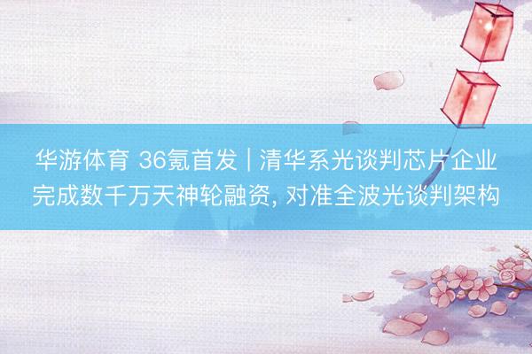 华游体育 36氪首发 | 清华系光谈判芯片企业完成数千万天神轮融资, 对准全波光谈判架构