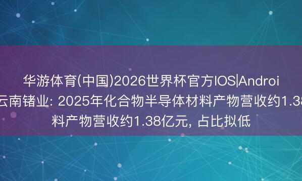 华游体育(中国)2026世界杯官方IOS|Android手机app下载 云南锗业: 2025年化合物半导体材料产物营收约1.38亿元, 占比拟低