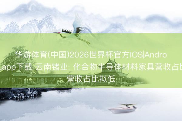 华游体育(中国)2026世界杯官方IOS|Android手机app下载 云南锗业: 化合物半导体材料家具营收占比拟低