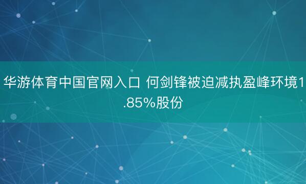 华游体育中国官网入口 何剑锋被迫减执盈峰环境1.85%股份