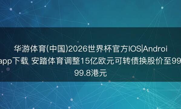 华游体育(中国)2026世界杯官方IOS|Android手机app下载 安踏体育调整15亿欧元可转债换股价至99.8港元