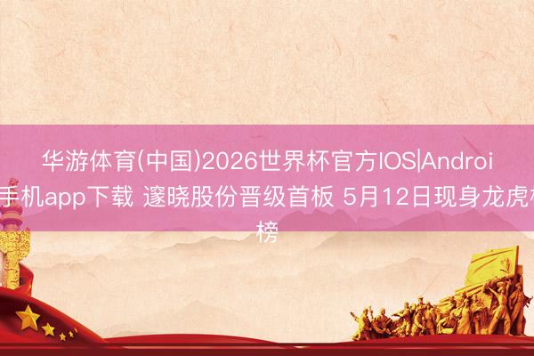 华游体育(中国)2026世界杯官方IOS|Android手机app下载 邃晓股份晋级首板 5月12日现身龙虎榜
