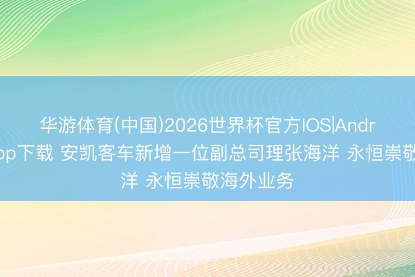 华游体育(中国)2026世界杯官方IOS|Android手机app下载 安凯客车新增一位副总司理张海洋 永恒崇敬海外业务