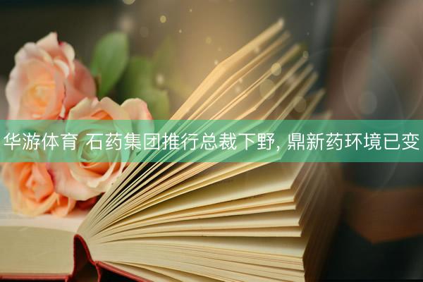 华游体育 石药集团推行总裁下野， 鼎新药环境已变
