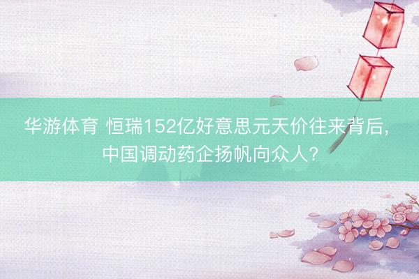 华游体育 恒瑞152亿好意思元天价往来背后, 中国调动药企扬帆向众人?